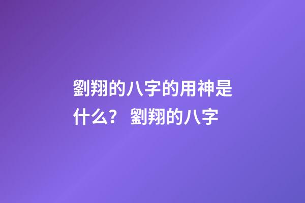 劉翔的八字的用神是什么？ 劉翔的八字-第1張-觀點(diǎn)-玄機(jī)派